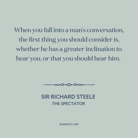 A quote by Sir Richard Steele about listening: “When you fall into a man's conversation, the first thing you should…”