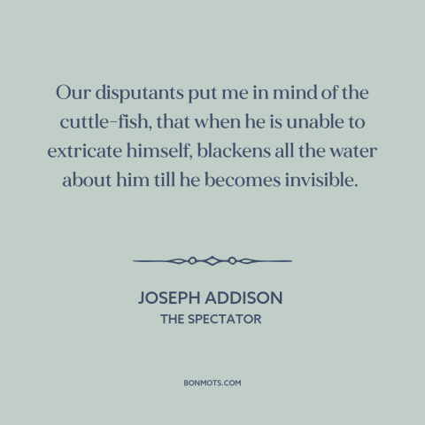 A quote by Joseph Addison about making arguments: “Our disputants put me in mind of the cuttle-fish, that when he is unable…”