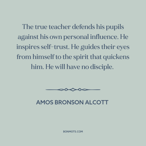 A quote by Amos Bronson Alcott about teachers: “The true teacher defends his pupils against his own personal influence.”