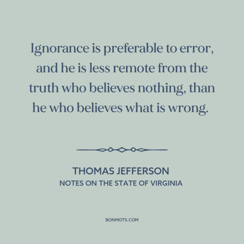 A quote by Thomas Jefferson about erroneous beliefs: “Ignorance is preferable to error, and he is less remote from the…”