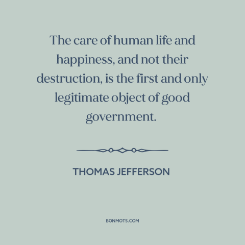 A quote by Thomas Jefferson about purpose of government: “The care of human life and happiness, and not their destruction…”