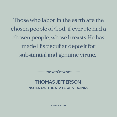 A quote by Thomas Jefferson about salt of the earth: “Those who labor in the earth are the chosen people of God, if ever…”