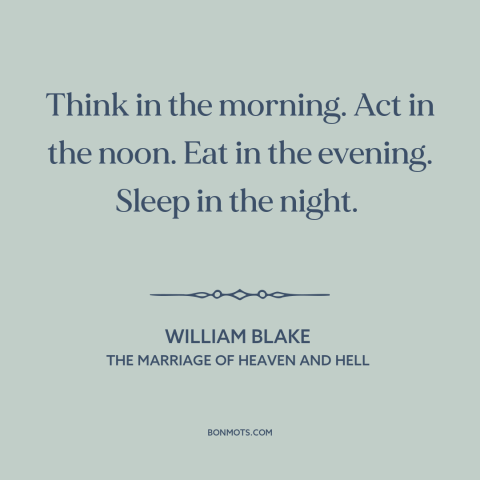 A quote by William Blake about how to live: “Think in the morning. Act in the noon. Eat in the evening. Sleep in…”