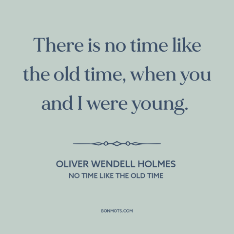 A quote by Oliver Wendell Holmes  about the good old days: “There is no time like the old time, when you and I were young.”