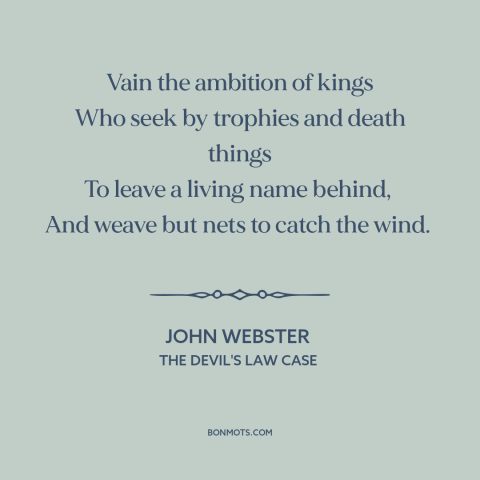 A quote by John Webster about worldly glory: “Vain the ambition of kings Who seek by trophies and death things To leave…”