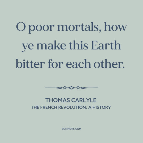 A quote by Thomas Carlyle  about man's cruelty to man: “O poor mortals, how ye make this Earth bitter for each other.”