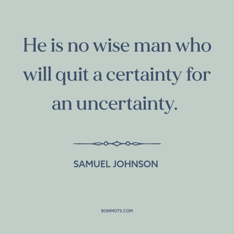 A quote by Samuel Johnson about uncertainty: “He is no wise man who will quit a certainty for an uncertainty.”