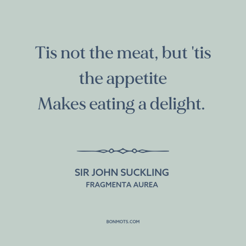 A quote by Sir John Suckling about appetite: “Tis not the meat, but 'tis the appetite Makes eating a delight.”