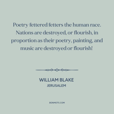 A quote by William Blake about the arts: “Poetry fettered fetters the human race. Nations are destroyed, or flourish…”