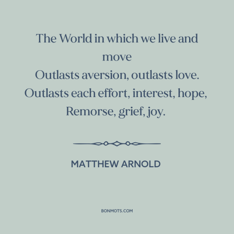 A quote by Matthew Arnold about the world: “The World in which we live and move Outlasts aversion, outlasts love. Outlasts…”