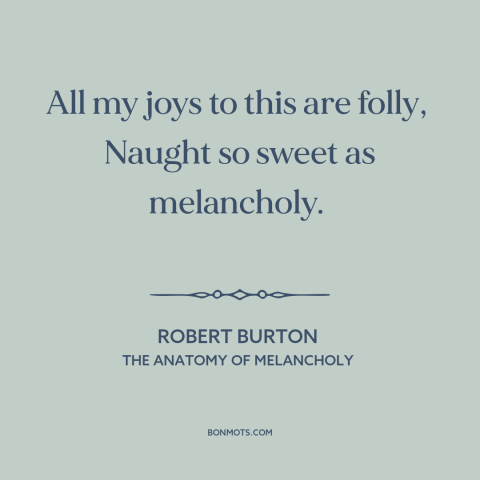 A quote by Robert Burton about melancholy: “All my joys to this are folly, Naught so sweet as melancholy.”