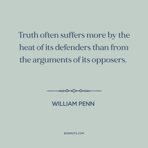 A quote by William Penn about truth: “Truth often suffers more by the heat of its defenders than from the arguments…”