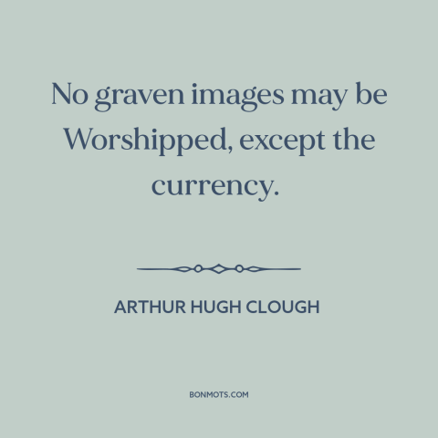 A quote by Arthur Hugh Clough about love of money: “No graven images may be Worshipped, except the currency.”