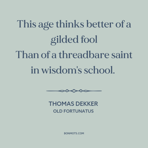 A quote by Thomas Dekker about what the world values: “This age thinks better of a gilded fool Than of a threadbare saint…”