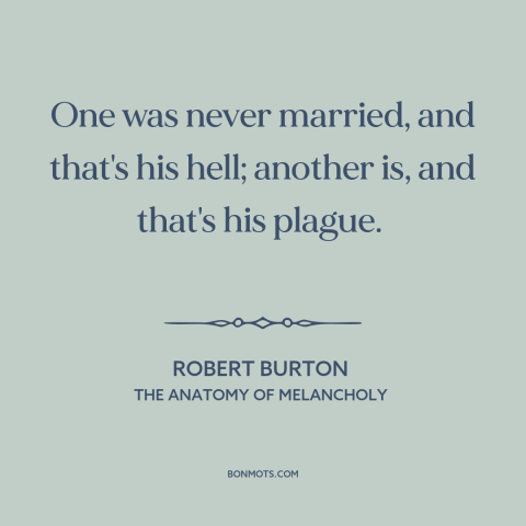 A quote by Robert Burton about marriage: “One was never married, and that's his hell; another is, and that's his plague.”