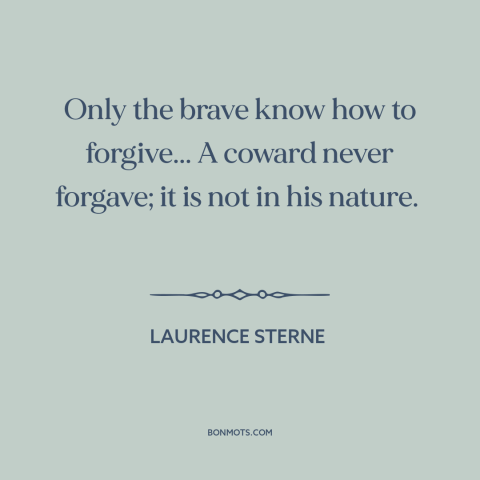 A quote by Laurence Sterne about courage: “Only the brave know how to forgive... A coward never forgave; it is not…”