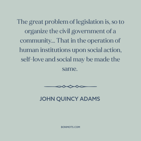 A quote by John Quincy Adams about purpose of government: “The great problem of legislation is, so to organize the civil…”