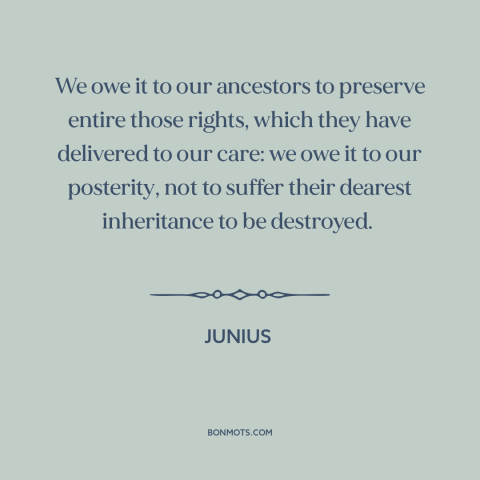 A quote by Junius about debt to the past: “We owe it to our ancestors to preserve entire those rights, which they have…”