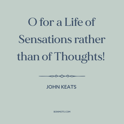 A quote by John Keats  about experiencing things: “O for a Life of Sensations rather than of Thoughts!”