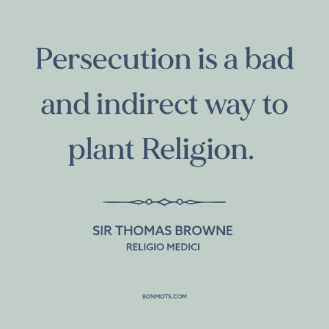 A quote by Sir Thomas Browne about religious persecution: “Persecution is a bad and indirect way to plant Religion.”