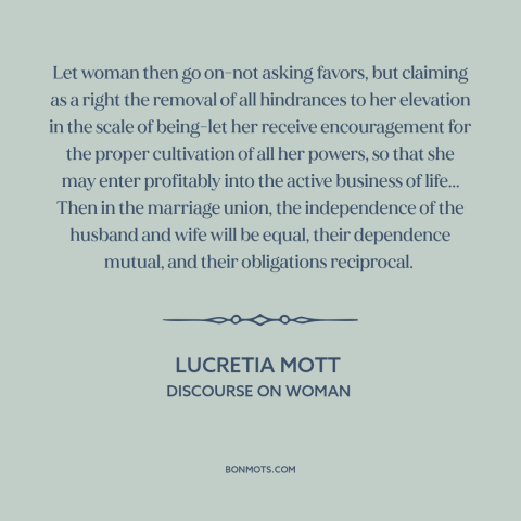 A quote by Lucretia Mott about women's rights: “Let woman then go on-not asking favors, but claiming as a right the removal…”