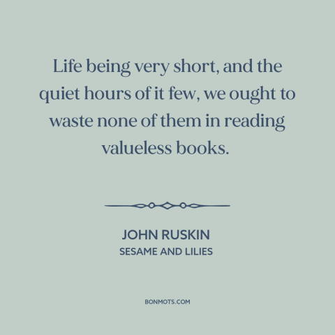 A quote by John Ruskin about bad books: “Life being very short, and the quiet hours of it few, we ought to waste…”