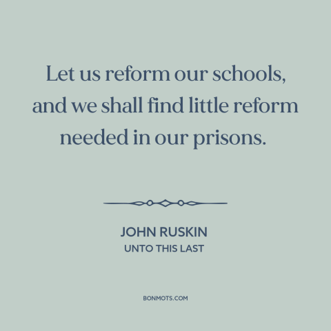 A quote by John Ruskin about schools and prisons: “Let us reform our schools, and we shall find little reform needed in our…”