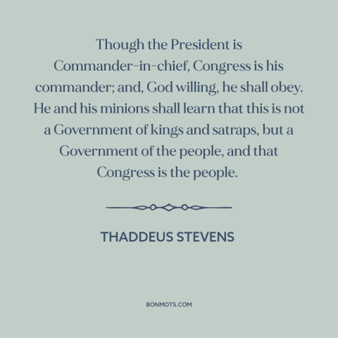 A quote by Thaddeus Stevens about separation of powers: “Though the President is Commander-in-chief, Congress is his…”