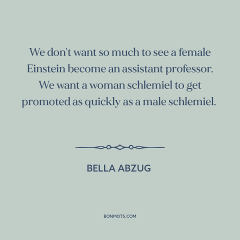 A quote by Bella Abzug about women's equality: “We don't want so much to see a female Einstein become an assistant…”