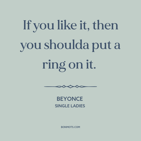 A quote by Beyonce about commitment (relationships): “If you like it, then you shoulda put a ring on it.”