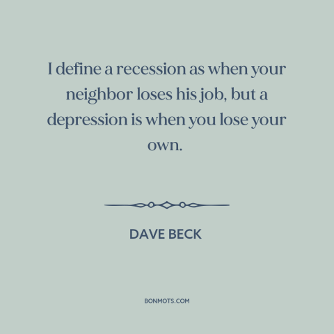 A quote by Dave Beck about recession: “I define a recession as when your neighbor loses his job, but a depression…”