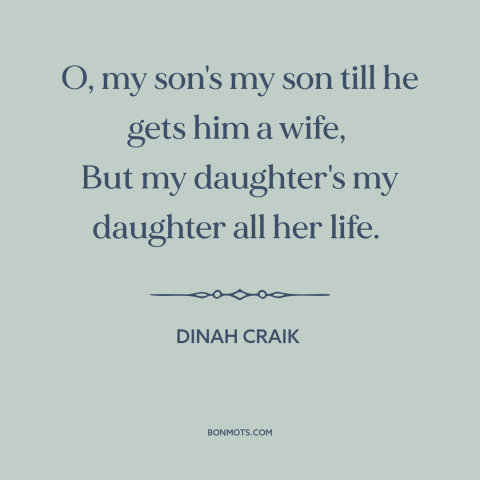 A quote by Dinah Craik about mothers and sons: “O, my son's my son till he gets him a wife, But my daughter's my daughter…”