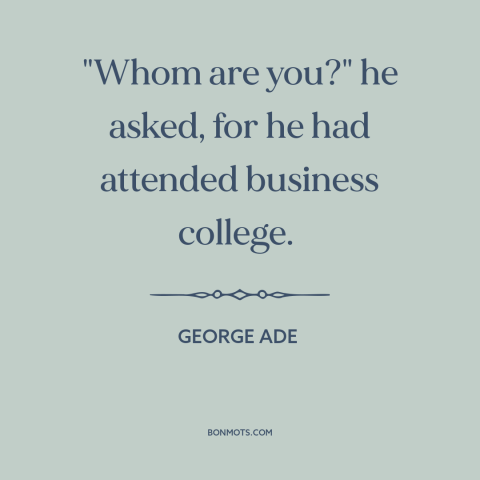 A quote by George Ade about pretentiousness: “"Whom are you?" he asked, for he had attended business college.”