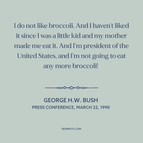 A quote by George H.W. Bush about broccoli: “I do not like broccoli. And I haven't liked it since I was a little kid…”