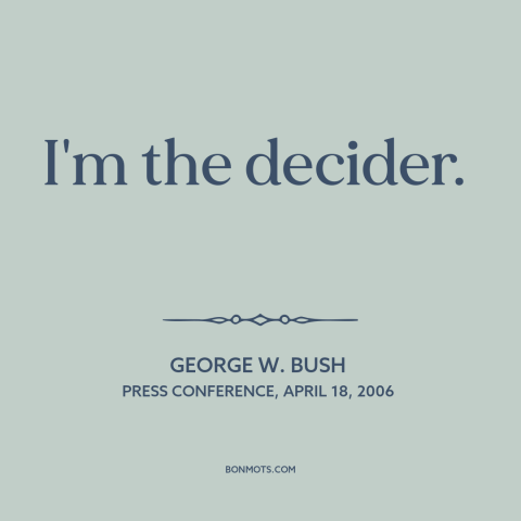 A quote by George W. Bush about the American presidency: “I'm the decider.”