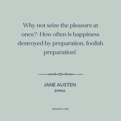 A quote by Jane Austen about going for it: “Why not seize the pleasure at once?-How often is happiness destroyed…”