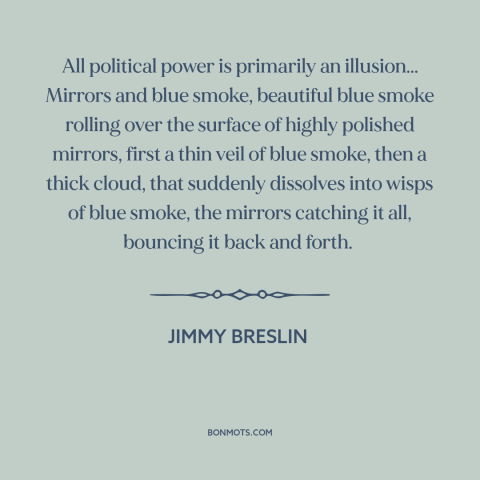 A quote by Jimmy Breslin about political power: “All political power is primarily an illusion... Mirrors and blue…”