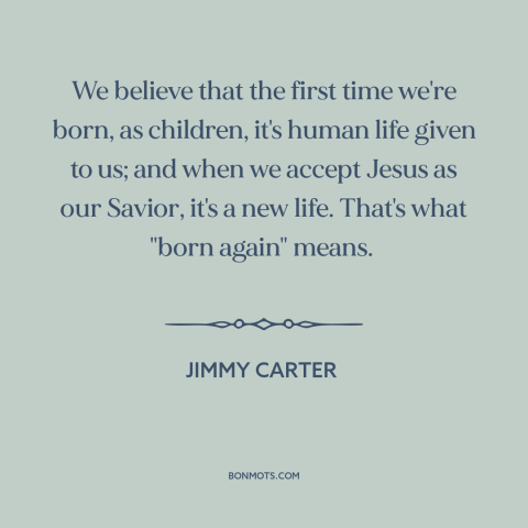 A quote by Jimmy Carter about being born again: “We believe that the first time we're born, as children, it's human life…”