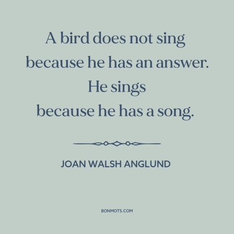 A quote by Joan Walsh Anglund about bird songs: “A bird does not sing because he has an answer. He sings because…”