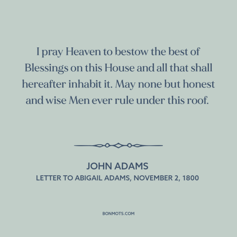 A quote by John Adams about the white house: “I pray Heaven to bestow the best of Blessings on this House and all…”