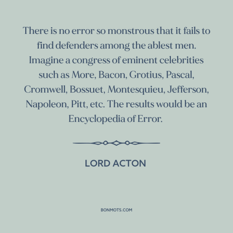 A quote by Lord Acton about bad ideas: “There is no error so monstrous that it fails to find defenders among the…”