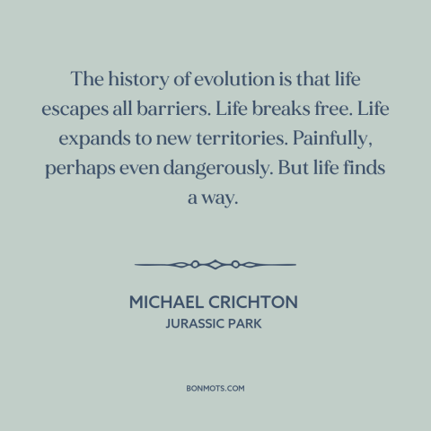 A quote by Michael Crichton about evolution: “The history of evolution is that life escapes all barriers. Life breaks free.”