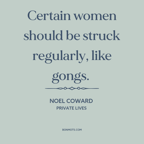 A quote by Noel Coward about gender relations: “Certain women should be struck regularly, like gongs.”