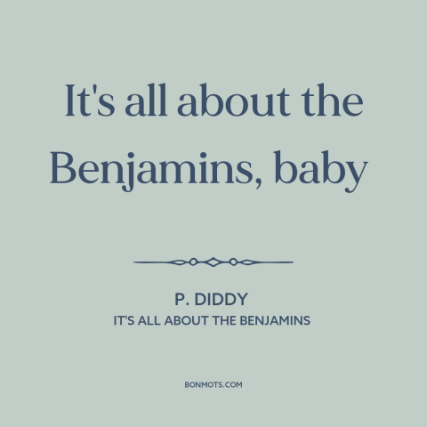 A quote by P. Diddy about love of money: “It's all about the Benjamins, baby”