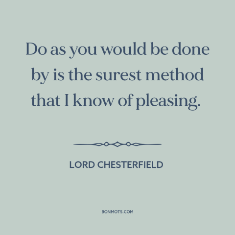 A quote by Lord Chesterfield about golden rule: “Do as you would be done by is the surest method that I know…”