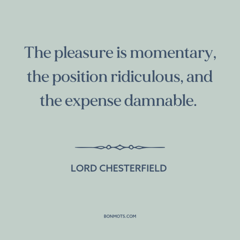 A quote by Lord Chesterfield about sex: “The pleasure is momentary, the position ridiculous, and the expense damnable.”