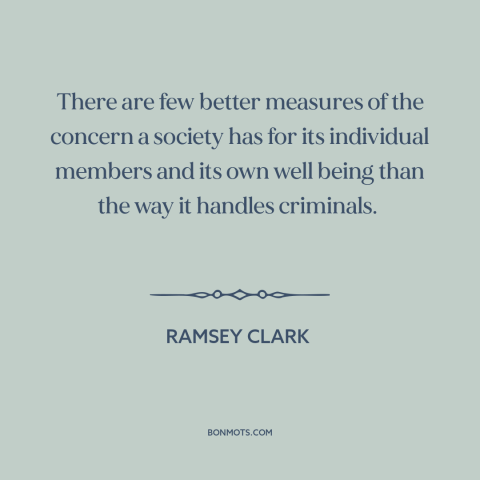 A quote by Ramsey Clark about criminal justice system: “There are few better measures of the concern a society has…”