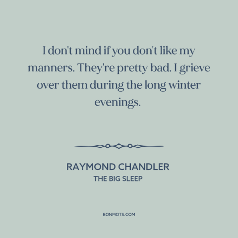 A quote by Raymond Chandler about manners: “I don't mind if you don't like my manners. They're pretty bad. I grieve…”