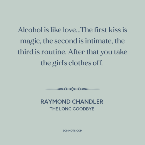 A quote by Raymond Chandler about alcoholism: “Alcohol is like love...The first kiss is magic, the second is intimate, the…”