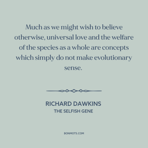 A quote by Richard Dawkins about evolution: “Much as we might wish to believe otherwise, universal love and the welfare of…”